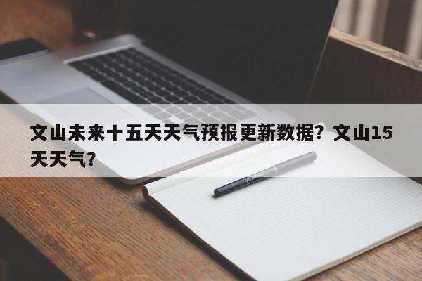 文山未来十五天天气预报更新数据？文山15天天气？