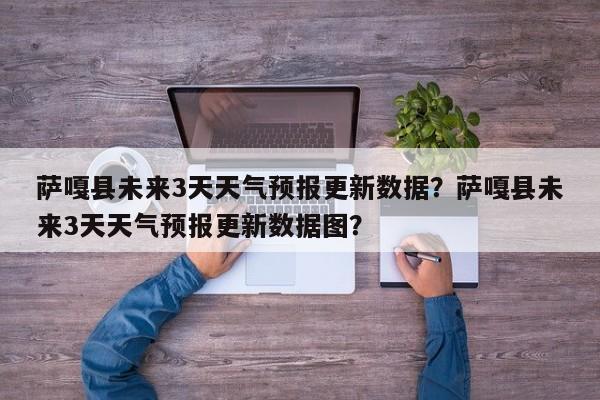 萨嘎县未来3天天气预报更新数据？萨嘎县未来3天天气预报更新数据图？