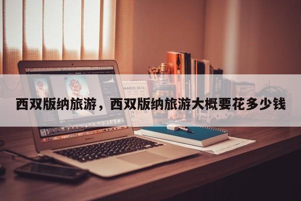 西双版纳旅游，西双版纳旅游大概要花多少钱