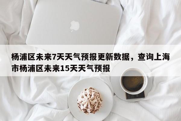 杨浦区未来7天天气预报更新数据，查询上海市杨浦区未来15天天气预报