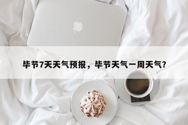毕节7天天气预报，毕节天气一周天气？