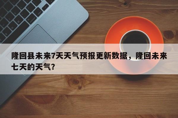 隆回县未来7天天气预报更新数据，隆回未来七天的天气？