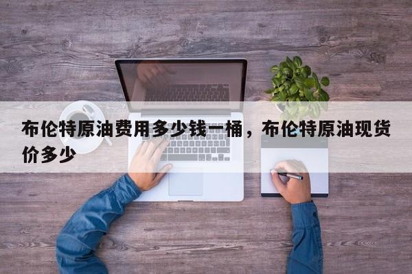 布伦特原油费用多少钱一桶，布伦特原油现货价多少