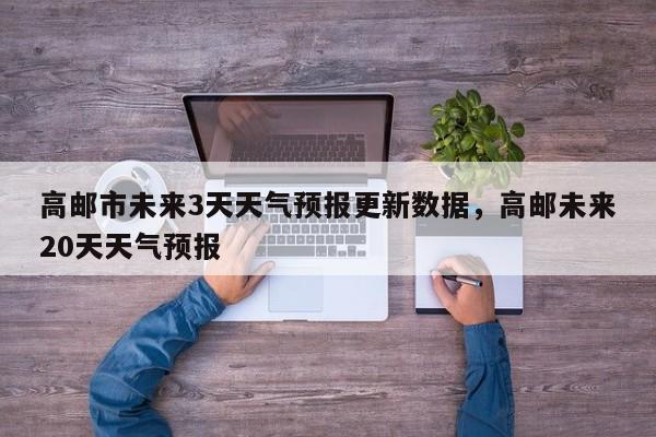 高邮市未来3天天气预报更新数据，高邮未来20天天气预报