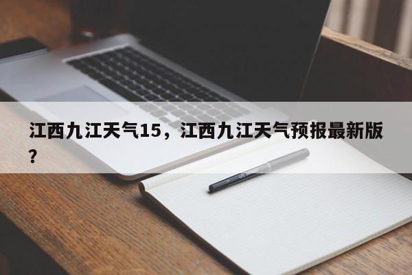 江西九江天气15，江西九江天气预报最新版？