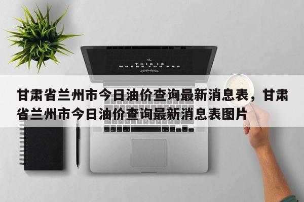 甘肃省兰州市今日油价查询最新消息表，甘肃省兰州市今日油价查询最新消息表图片