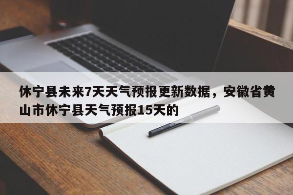 休宁县未来7天天气预报更新数据，安徽省黄山市休宁县天气预报15天的