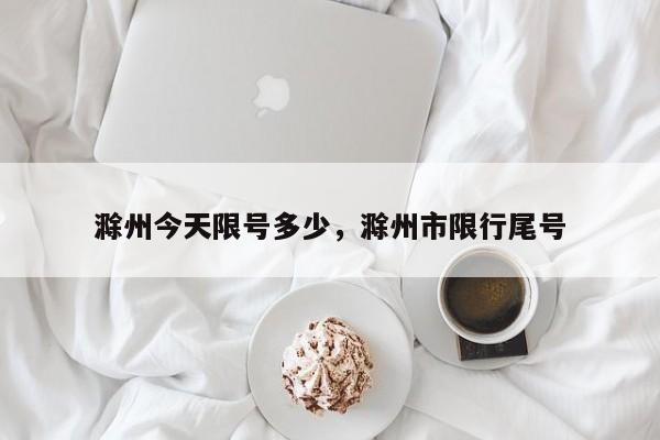 滁州今天限号多少，滁州市限行尾号