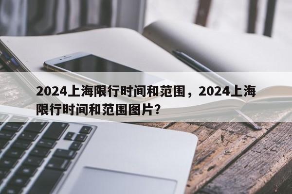 2024上海限行时间和范围，2024上海限行时间和范围图片？
