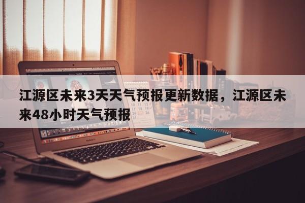 江源区未来3天天气预报更新数据，江源区未来48小时天气预报