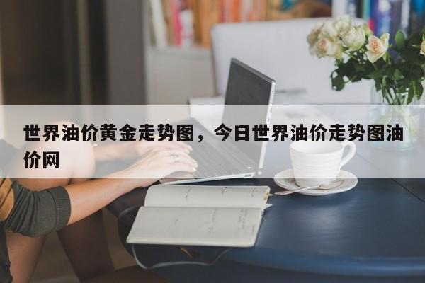世界油价黄金走势图，今日世界油价走势图油价网