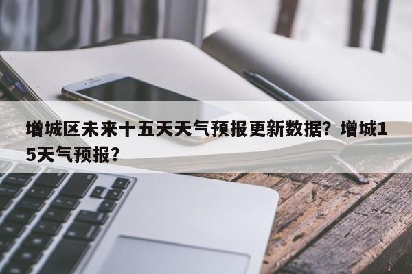 增城区未来十五天天气预报更新数据？增城15天气预报？