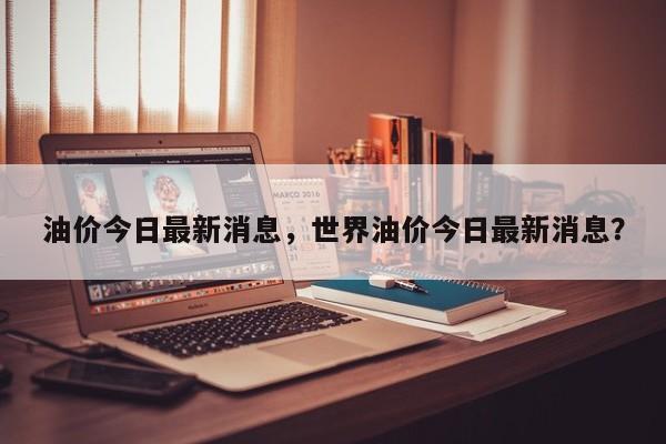 油价今日最新消息，世界油价今日最新消息？