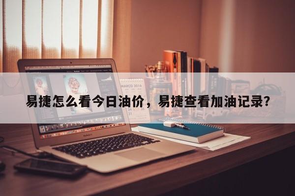 易捷怎么看今日油价，易捷查看加油记录？