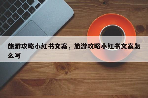 旅游攻略小红书文案，旅游攻略小红书文案怎么写