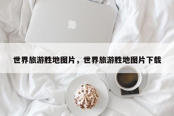 世界旅游胜地图片，世界旅游胜地图片下载