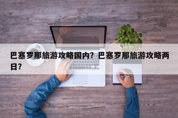 巴塞罗那旅游攻略国内？巴塞罗那旅游攻略两日？