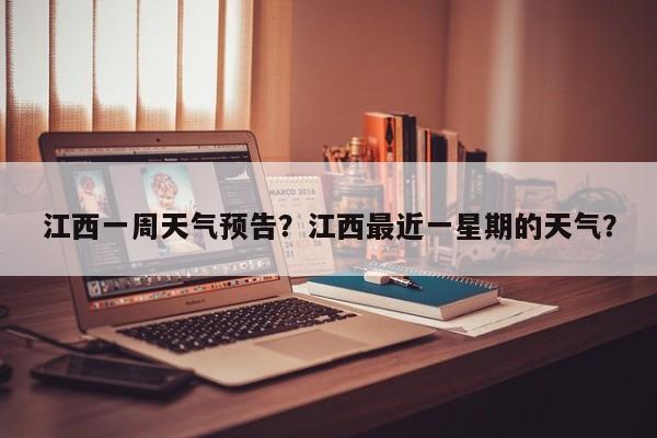 江西一周天气预告？江西最近一星期的天气？