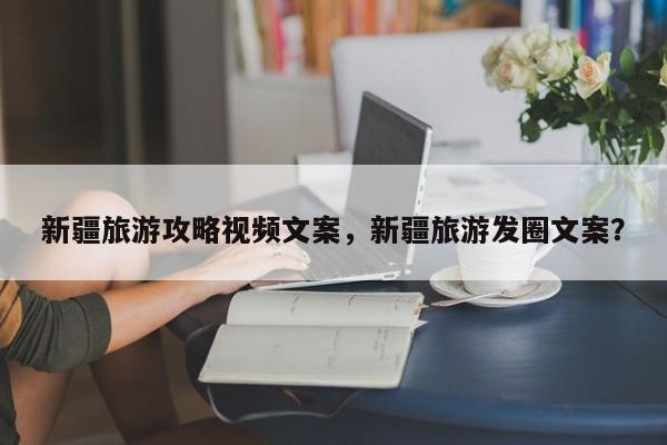 新疆旅游攻略视频文案，新疆旅游发圈文案？