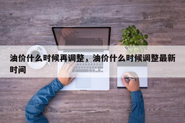 油价什么时候再调整，油价什么时候调整最新时间