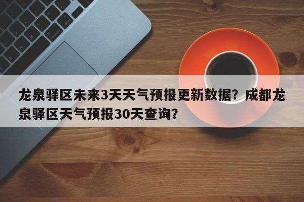 龙泉驿区未来3天天气预报更新数据？成都龙泉驿区天气预报30天查询？