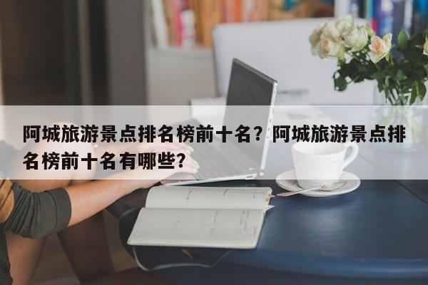 阿城旅游景点排名榜前十名？阿城旅游景点排名榜前十名有哪些？