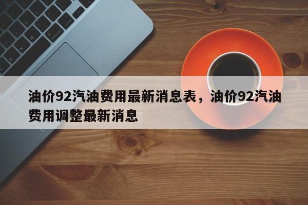 油价92汽油费用最新消息表，油价92汽油费用调整最新消息