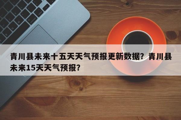 青川县未来十五天天气预报更新数据？青川县未来15天天气预报？