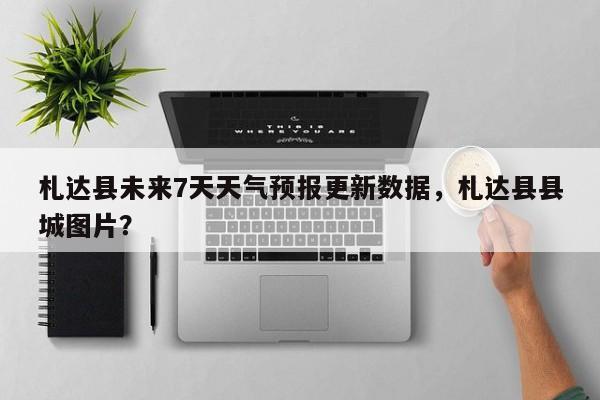 札达县未来7天天气预报更新数据，札达县县城图片？