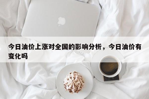 今日油价上涨对全国的影响分析，今日油价有变化吗
