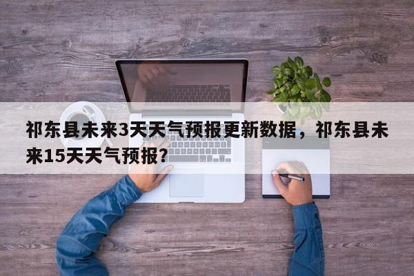 祁东县未来3天天气预报更新数据，祁东县未来15天天气预报？