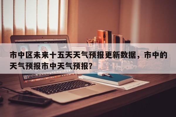 市中区未来十五天天气预报更新数据，市中的天气预报市中天气预报？