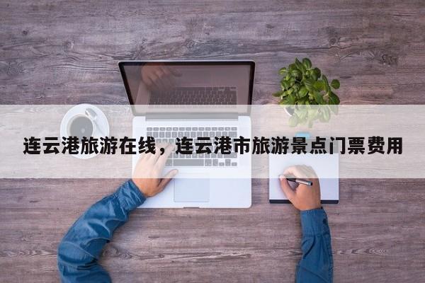 连云港旅游在线，连云港市旅游景点门票费用