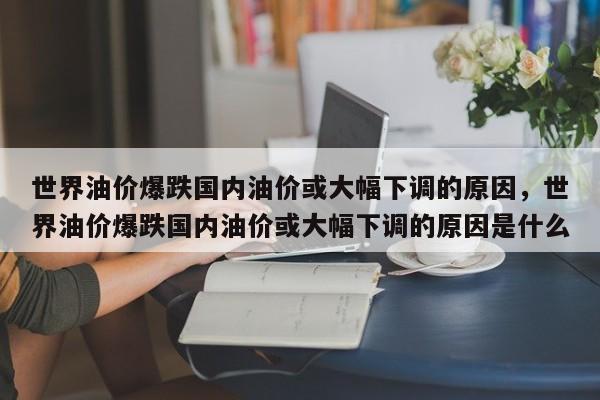 世界油价爆跌国内油价或大幅下调的原因，世界油价爆跌国内油价或大幅下调的原因是什么