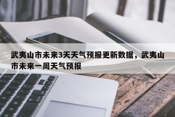 武夷山市未来3天天气预报更新数据，武夷山市未来一周天气预报