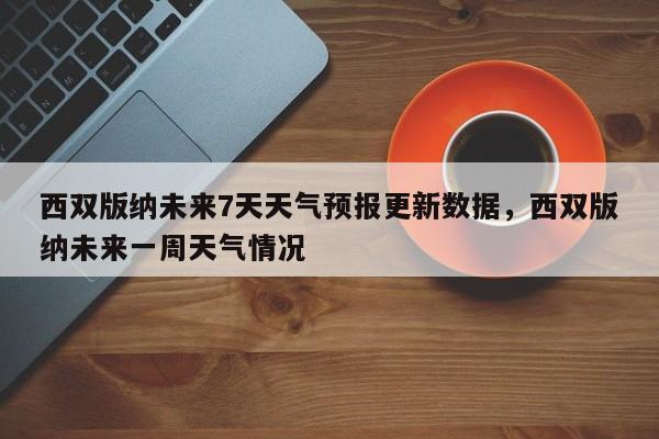 西双版纳未来7天天气预报更新数据，西双版纳未来一周天气情况