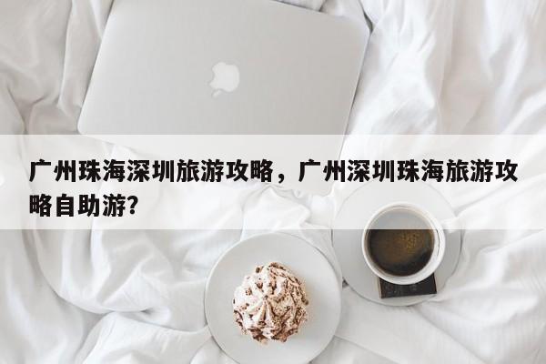 广州珠海深圳旅游攻略，广州深圳珠海旅游攻略自助游？