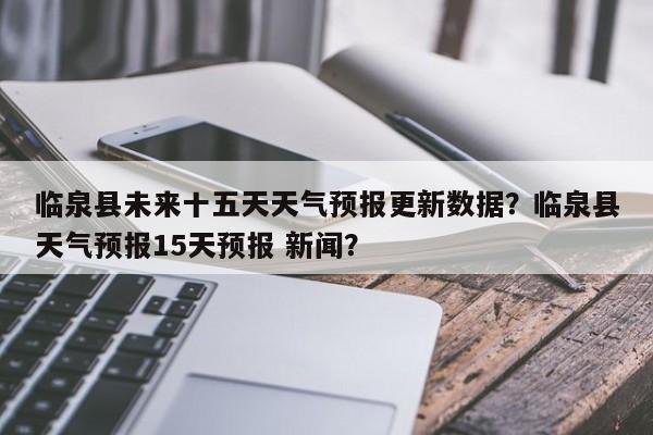 临泉县未来十五天天气预报更新数据？临泉县天气预报15天预报 新闻？