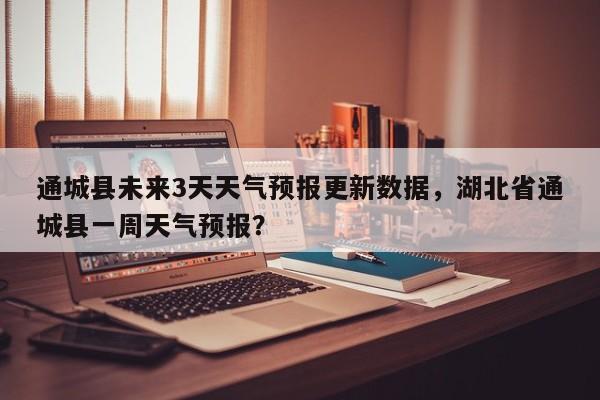 通城县未来3天天气预报更新数据，湖北省通城县一周天气预报？