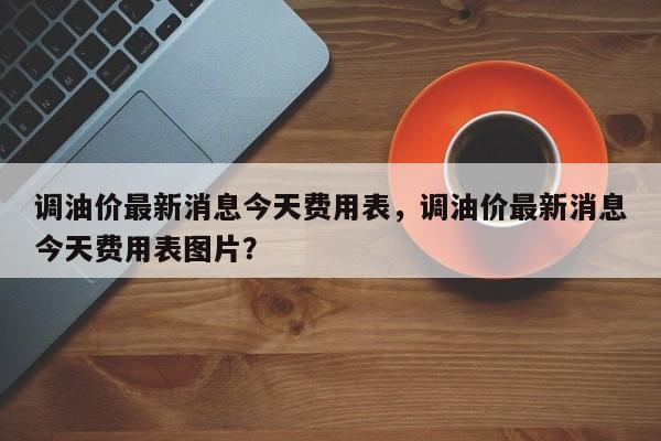 调油价最新消息今天费用表，调油价最新消息今天费用表图片？