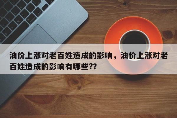 油价上涨对老百姓造成的影响，油价上涨对老百姓造成的影响有哪些?？