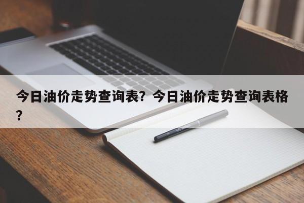 今日油价走势查询表？今日油价走势查询表格？