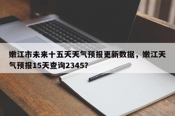 嫩江市未来十五天天气预报更新数据，嫩江天气预报15天查询2345？