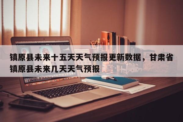 镇原县未来十五天天气预报更新数据，甘肃省镇原县未来几天天气预报