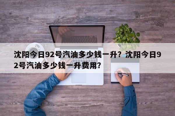 沈阳今日92号汽油多少钱一升？沈阳今日92号汽油多少钱一升费用？