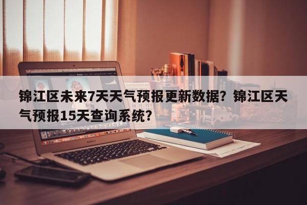 锦江区未来7天天气预报更新数据？锦江区天气预报15天查询系统？