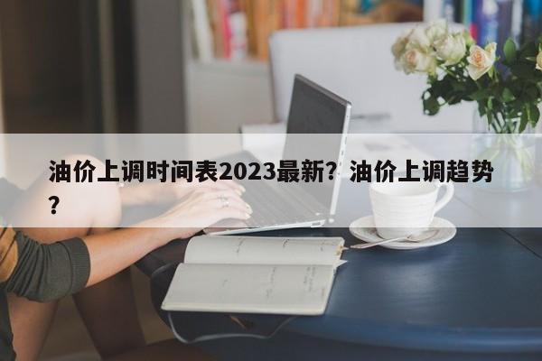 油价上调时间表2023最新？油价上调趋势？