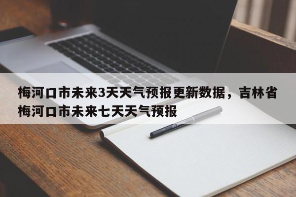 梅河口市未来3天天气预报更新数据，吉林省梅河口市未来七天天气预报