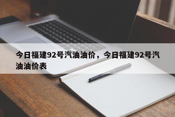今日福建92号汽油油价，今日福建92号汽油油价表