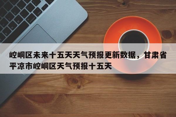 崆峒区未来十五天天气预报更新数据，甘肃省平凉市崆峒区天气预报十五天